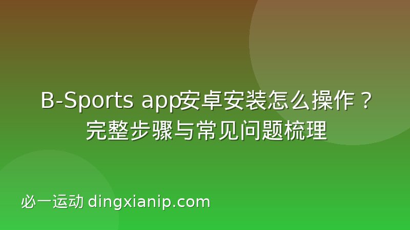 B-Sports app安卓安装怎么操作?完整步骤与常见问题梳理